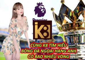 Cùng K8 Tìm Hiểu Bóng Đá Ngoại Hạng Anh Có Bao Nhiêu Vòng