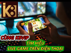 Cùng K8vip Tìm Hiểu Live Game Trên Điện Thoại