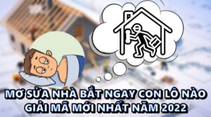 Mơ sửa nhà bắt ngay con lô nào – Giải mã mới nhất năm 2022